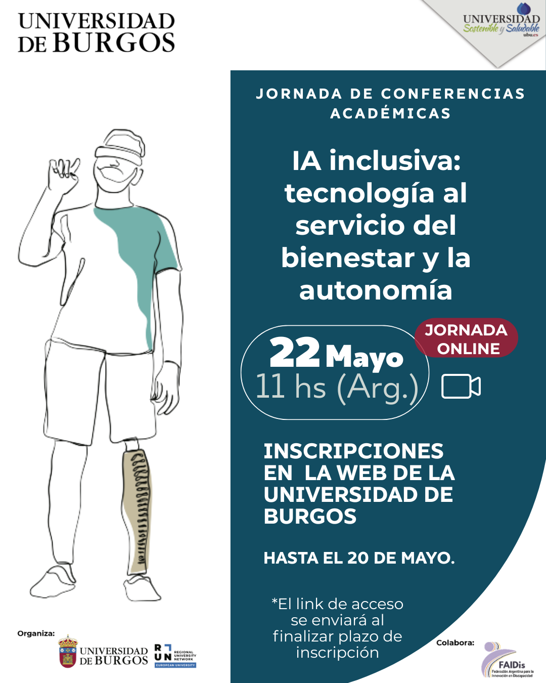 En la esquina superior izquierda, el logo de la "UNIVERSIDAD DE BURGOS". En la esquina superior derecha, logo de "UNIVERSIDAD Sostenible y Saludable". Ocupando la mitad izquierda, ilustración de línea en blanco y negro de un hombre de pie. Lleva gafas de realidad virtual y su pierna derecha es una prótesis. La mitad derecha del poster tiene un fondo azul oscuro con texto blanco: título "JORNADA DE CONFERENCIAS ACADÉMICAS". "IA inclusiva: tecnología al servicio del bienestar y la autonomía". Fecha y hora: En un recuadro blanco circular, dice "22 Mayo", "11 hs (Arg.)". A la derecha del recuadro, hay un óvalo rojo que dice "JORNADA ONLINE" y debajo, un icono de cámara de vídeo blanco. Inscripción: "INSCRIPCIONES EN LA WEB DE LA UNIVERSIDAD DE BURGOS" y "HASTA EL 20 DE MAYO." Nota: "*El link de acceso se enviará al finalizar plazo de inscripción". En la parte inferior figuran los logos institucionales de los organizadores y el logo de FAIDis en el sector de colaboración.